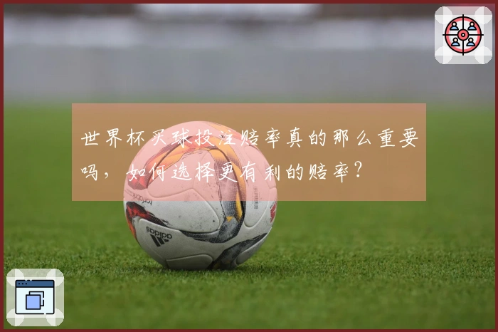 世界杯买球投注赔率真的那么重要吗,如何选择更有利的赔率?