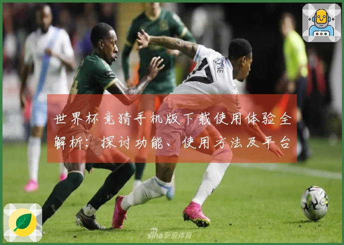 世界杯竞猜手机版下载使用体验全解析：探讨功能、使用方法及平台优势