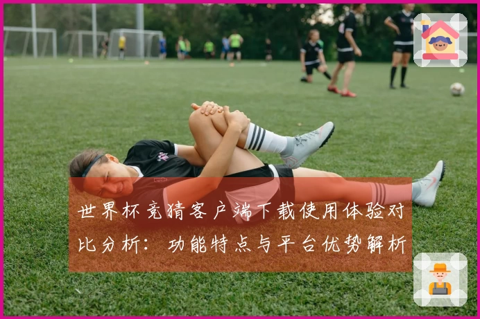 世界杯竞猜客户端下载使用体验对比分析：功能特点与平台优势解析