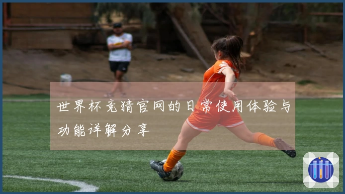 世界杯竞猜官网的日常使用体验与功能详解分享
