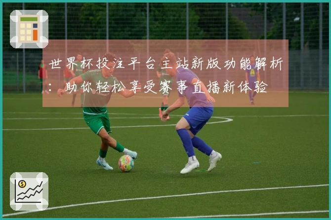 世界杯投注平台主站新版功能解析：助你轻松享受赛事直播新体验