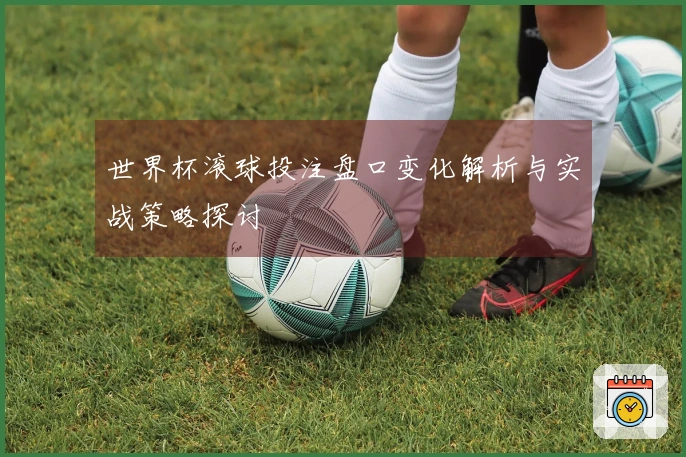 世界杯滚球投注盘口变化解析与实战策略探讨