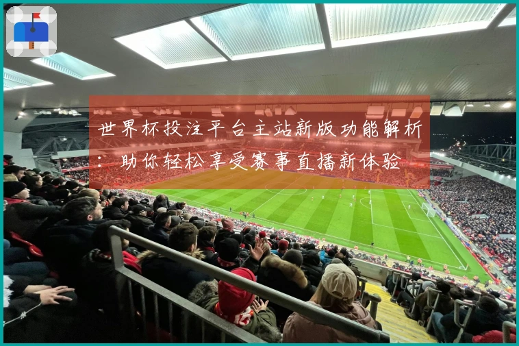 世界杯投注平台主站新版功能解析:助你轻松享受赛事直播新体验
