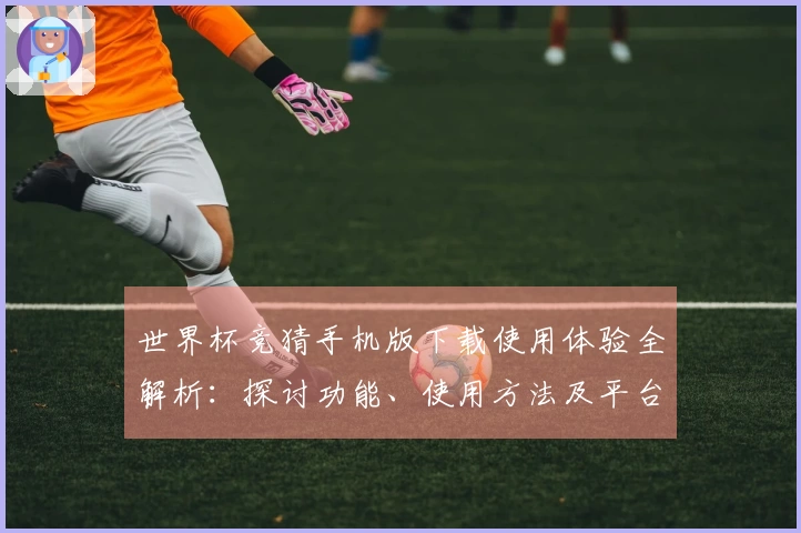 世界杯竞猜手机版下载使用体验全解析：探讨功能、使用方法及平台优势