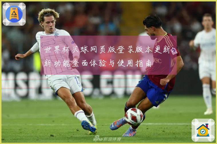 世界杯买球网页版登录版本更新:新功能全面体验与使用指南