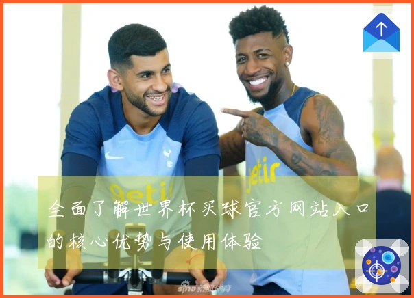 全面了解世界杯买球官方网站入口的核心优势与使用体验