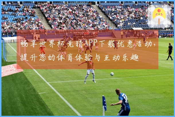 畅享世界杯竞猜APP下载优惠活动，提升您的体育体验与互动乐趣