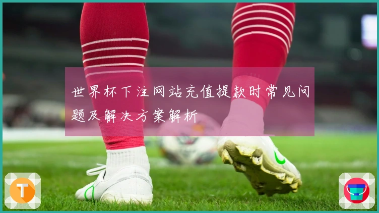 世界杯下注网站充值提款时常见问题及解决方案解析