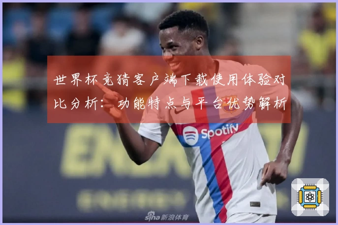 世界杯竞猜客户端下载使用体验对比分析：功能特点与平台优势解析