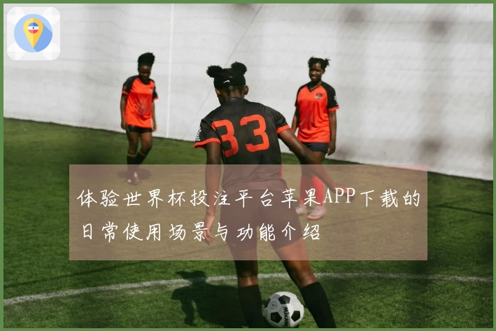 体验世界杯投注平台苹果APP下载的日常使用场景与功能介绍