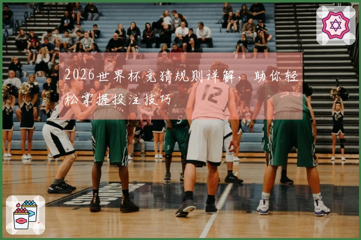2026世界杯竞猜规则详解，助你轻松掌握投注技巧