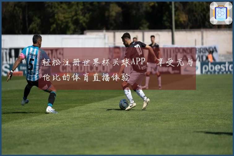 轻松注册世界杯买球APP，享受无与伦比的体育直播体验