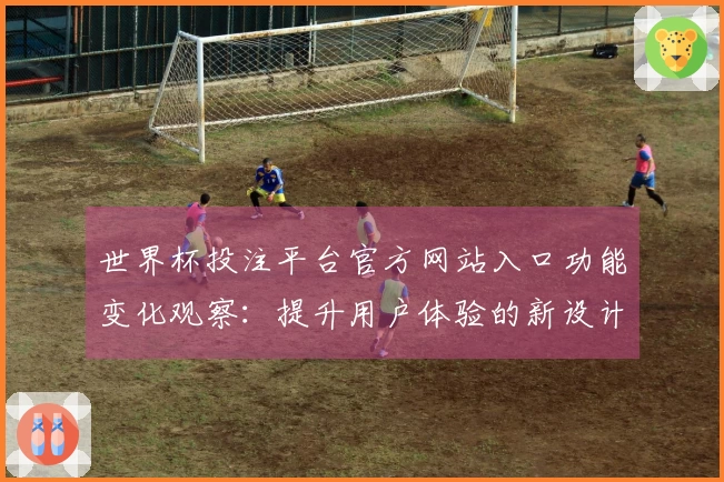 世界杯投注平台官方网站入口功能变化观察：提升用户体验的新设计与特点分析