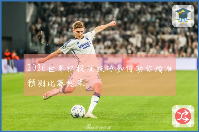 2026世界杯投注技巧如何助你精准预测比赛结果