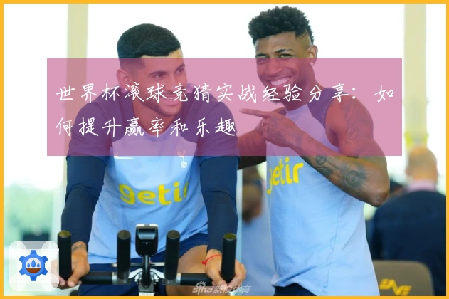 世界杯滚球竞猜实战经验分享：如何提升赢率和乐趣