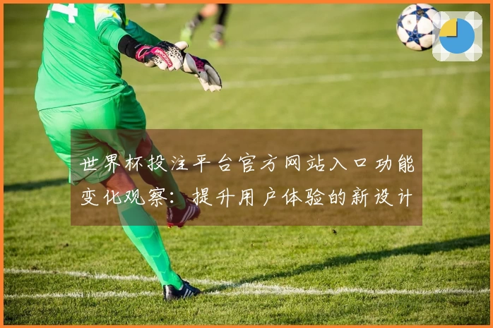 世界杯投注平台官方网站入口功能变化观察：提升用户体验的新设计与特点分析