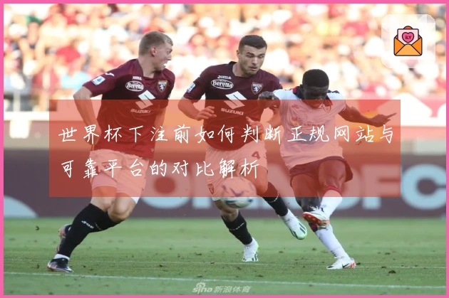世界杯下注前如何判断正规网站与可靠平台的对比解析