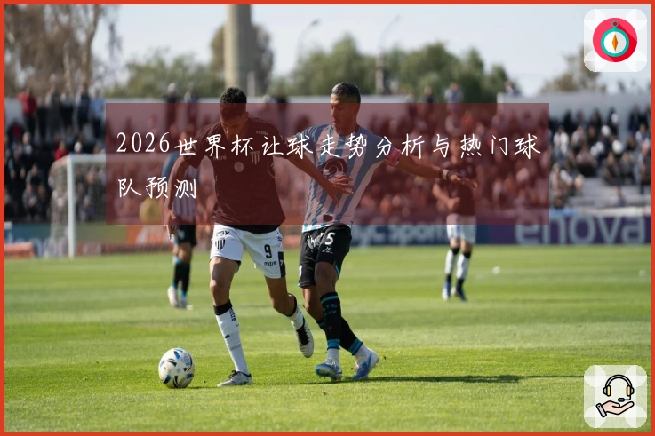 2026世界杯让球走势分析与热门球队预测