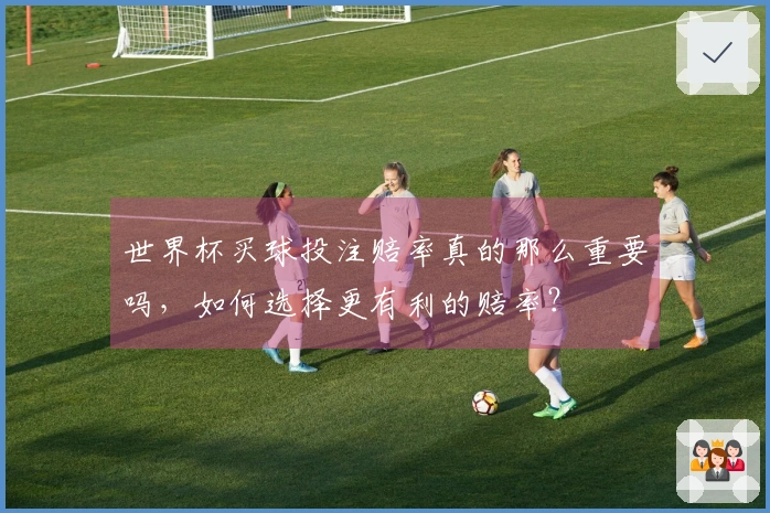 世界杯买球投注赔率真的那么重要吗，如何选择更有利的赔率？